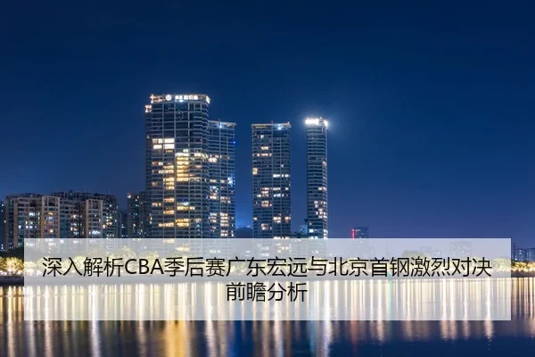 深入解析CBA季后赛广东宏远与北京首钢激烈对决前瞻分析